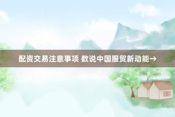 配资交易注意事项 数说中国服贸新动能→