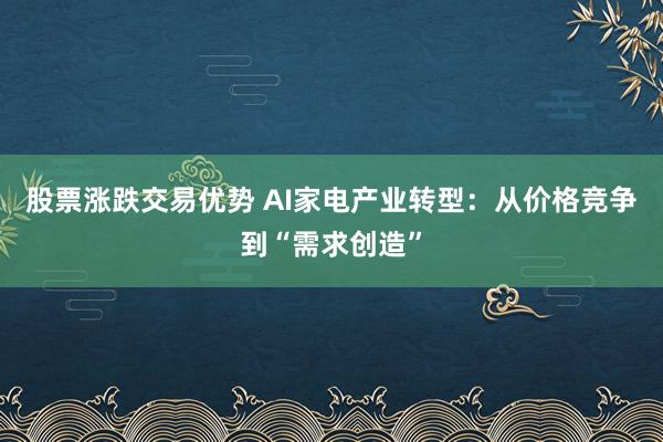 股票涨跌交易优势 AI家电产业转型：从价格竞争到“需求创造”
