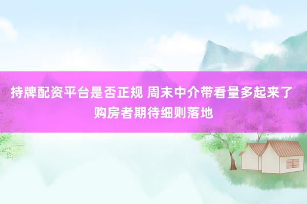 持牌配资平台是否正规 周末中介带看量多起来了 购房者期待细则落地