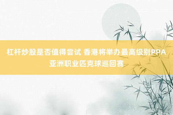 杠杆炒股是否值得尝试 香港将举办最高级别PPA亚洲职业匹克球巡回赛