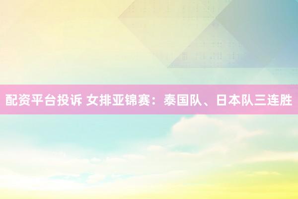 配资平台投诉 女排亚锦赛：泰国队、日本队三连胜
