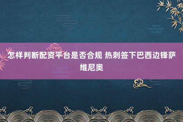 怎样判断配资平台是否合规 热刺签下巴西边锋萨维尼奥