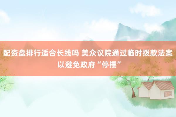 配资盘排行适合长线吗 美众议院通过临时拨款法案 以避免政府“停摆”