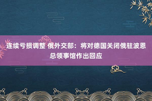 连续亏损调整 俄外交部：将对德国关闭俄驻波恩总领事馆作出回应