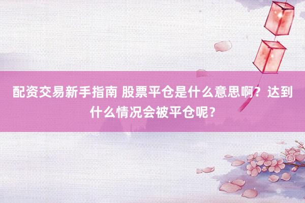 配资交易新手指南 股票平仓是什么意思啊？达到什么情况会被平仓呢？