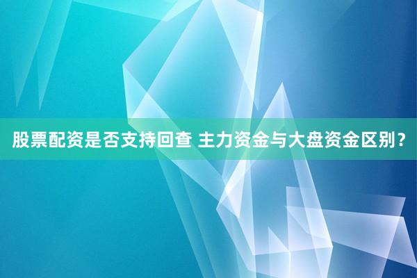 股票配资是否支持回查 主力资金与大盘资金区别？