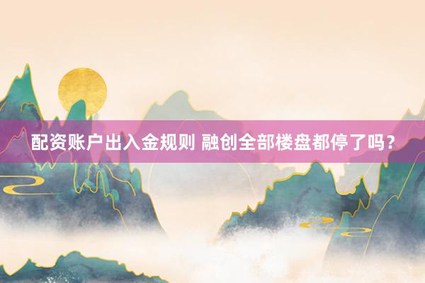 配资账户出入金规则 融创全部楼盘都停了吗？