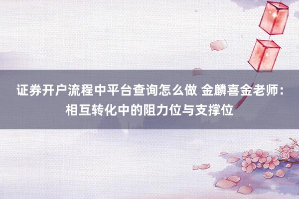 证券开户流程中平台查询怎么做 金麟喜金老师：相互转化中的阻力位与支撑位