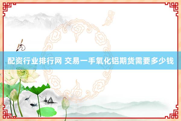 配资行业排行网 交易一手氧化铝期货需要多少钱
