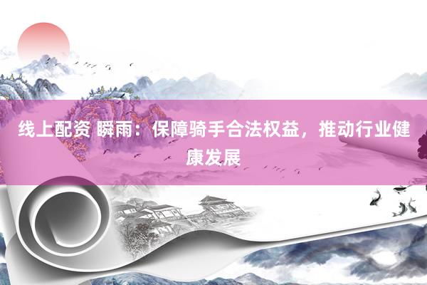 线上配资 瞬雨：保障骑手合法权益，推动行业健康发展