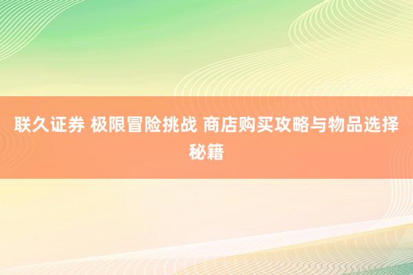 联久证券 极限冒险挑战 商店购买攻略与物品选择秘籍