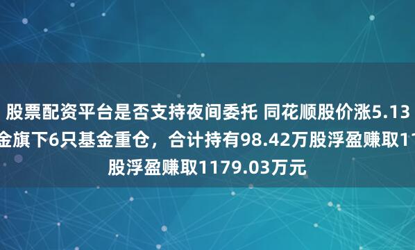 股票配资平台是否支持夜间委托 同花顺股价涨5.13%，富国基金旗下6只基金重仓，合计持有98.42万股浮盈赚取1179.03万元