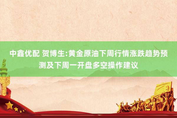 中鑫优配 贺博生:黄金原油下周行情涨跌趋势预测及下周一开盘多空操作建议