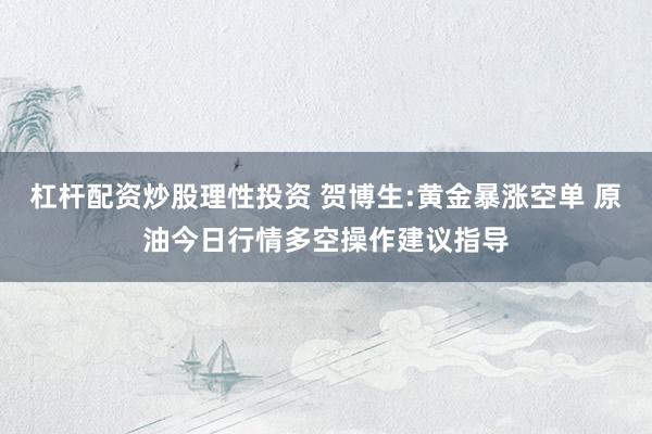 杠杆配资炒股理性投资 贺博生:黄金暴涨空单 原油今日行情多空操作建议指导