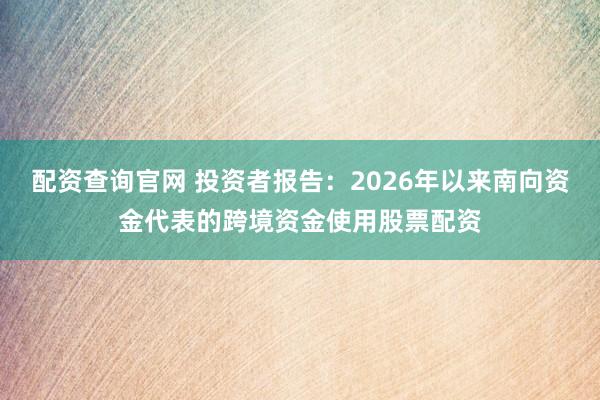 配资查询官网 投资者报告：2026年以来南向资金代表的跨境资金使用股票配资