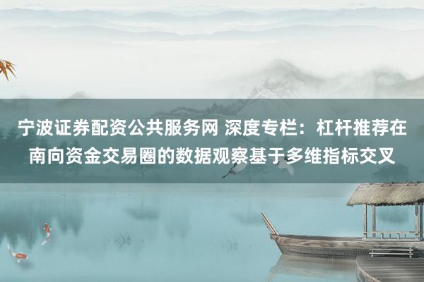 宁波证券配资公共服务网 深度专栏：杠杆推荐在南向资金交易圈的数据观察基于多维指标交叉