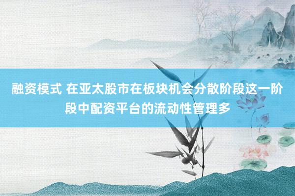 融资模式 在亚太股市在板块机会分散阶段这一阶段中配资平台的流动性管理多