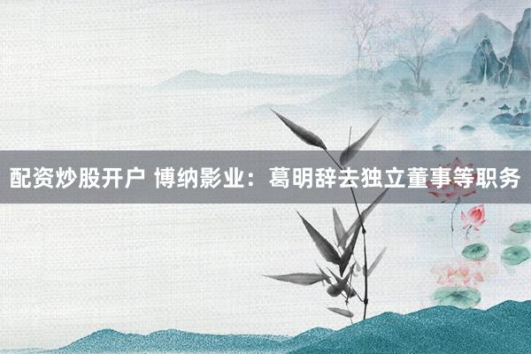 配资炒股开户 博纳影业：葛明辞去独立董事等职务
