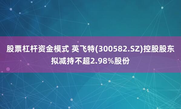股票杠杆资金模式 英飞特(300582.SZ)控股股东拟减持不超2.98%股份