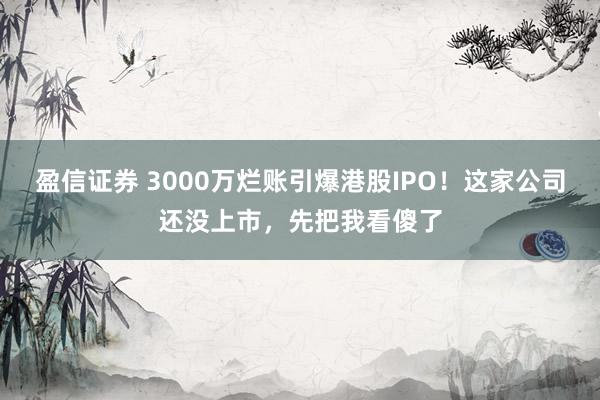 盈信证券 3000万烂账引爆港股IPO！这家公司还没上市，先把我看傻了