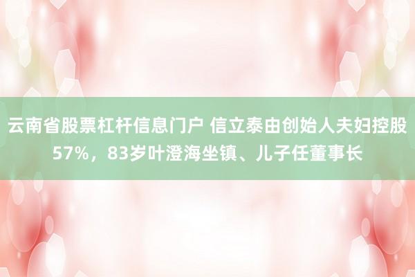 云南省股票杠杆信息门户 信立泰由创始人夫妇控股57%，83岁叶澄海坐镇、儿子任董事长