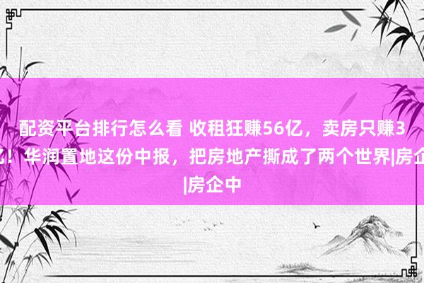 配资平台排行怎么看 收租狂赚56亿，卖房只赚35亿！华润置地这份中报，把房地产撕成了两个世界|房企中
