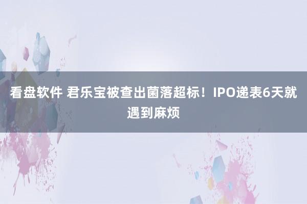 看盘软件 君乐宝被查出菌落超标！IPO递表6天就遇到麻烦