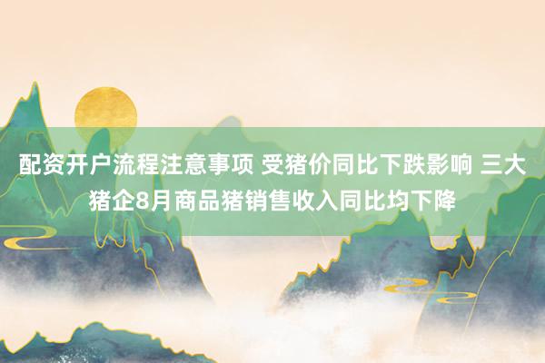 配资开户流程注意事项 受猪价同比下跌影响 三大猪企8月商品猪销售收入同比均下降