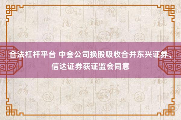 合法杠杆平台 中金公司换股吸收合并东兴证券、信达证券获证监会同意