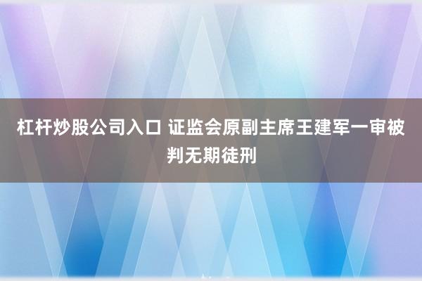 杠杆炒股公司入口 证监会原副主席王建军一审被判无期徒刑