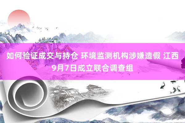 如何验证成交与持仓 环境监测机构涉嫌造假 江西9月7日成立联合调查组