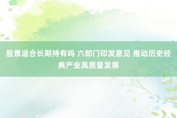股票适合长期持有吗 六部门印发意见 推动历史经典产业高质量发展