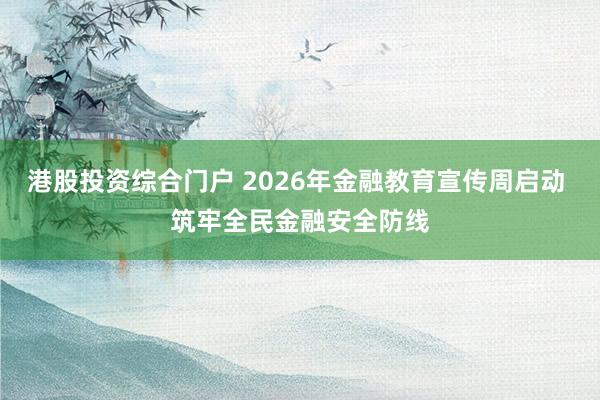 港股投资综合门户 2026年金融教育宣传周启动 筑牢全民金融安全防线