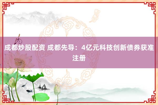 成都炒股配资 成都先导：4亿元科技创新债券获准注册