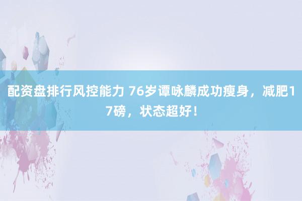 配资盘排行风控能力 76岁谭咏麟成功瘦身，减肥17磅，状态超好！