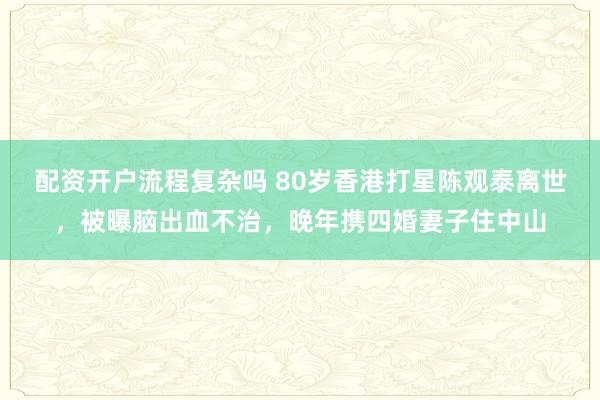 配资开户流程复杂吗 80岁香港打星陈观泰离世，被曝脑出血不治，晚年携四婚妻子住中山