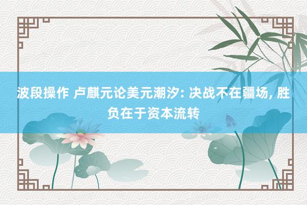波段操作 卢麒元论美元潮汐: 决战不在疆场, 胜负在于资本流转