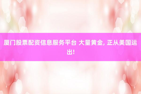 厦门股票配资信息服务平台 大量黄金, 正从美国运出!