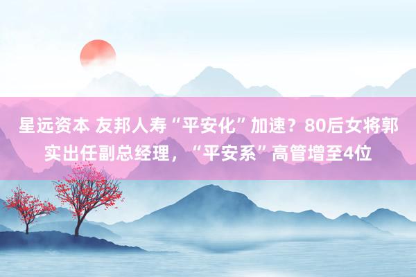 星远资本 友邦人寿“平安化”加速？80后女将郭实出任副总经理，“平安系”高管增至4位