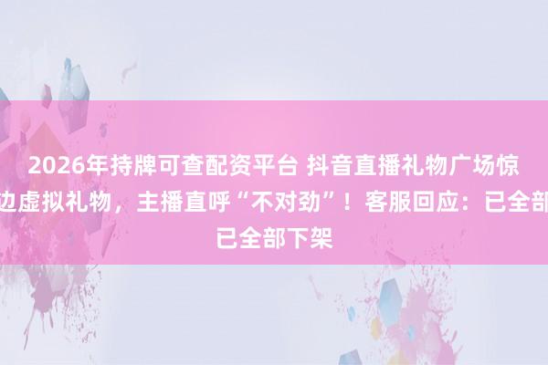 2026年持牌可查配资平台 抖音直播礼物广场惊现擦边虚拟礼物，主播直呼“不对劲”！客服回应：已全部下架