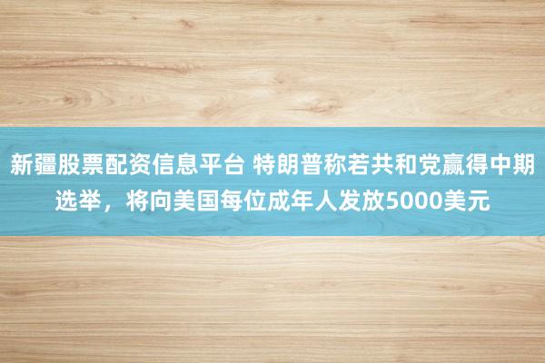 新疆股票配资信息平台 特朗普称若共和党赢得中期选举，将向美国每位成年人发放5000美元