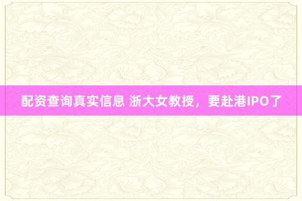配资查询真实信息 浙大女教授，要赴港IPO了