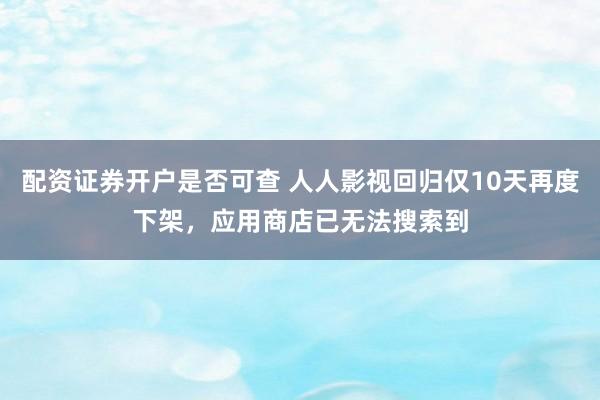 配资证券开户是否可查 人人影视回归仅10天再度下架,应用商店已无法搜索到