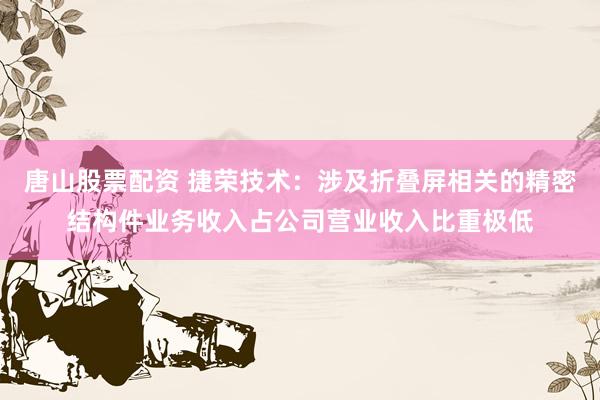 唐山股票配资 捷荣技术：涉及折叠屏相关的精密结构件业务收入占公司营业收入比重极低