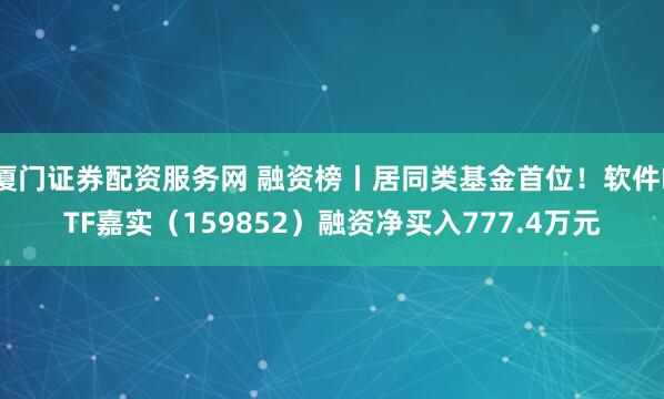 厦门证券配资服务网 融资榜丨居同类基金首位！软件ETF嘉实（159852）融资净买入777.4万元