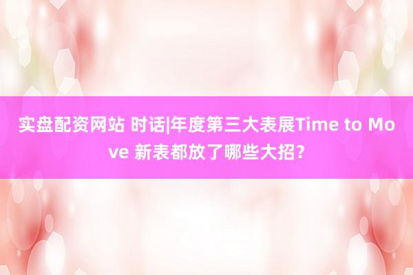 实盘配资网站 时话|年度第三大表展Time to Move 新表都放了哪些大招？