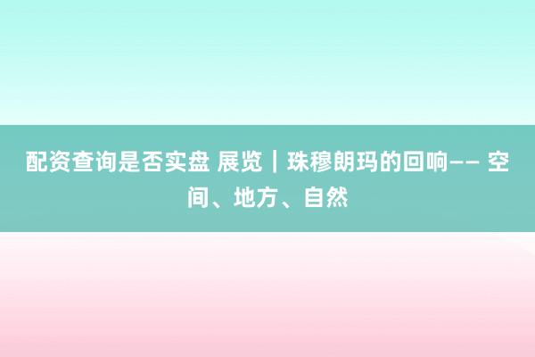 配资查询是否实盘 展览｜珠穆朗玛的回响—— 空间、地方、自然