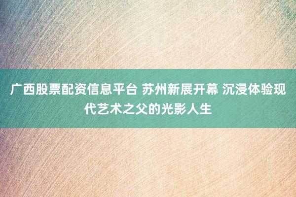 广西股票配资信息平台 苏州新展开幕 沉浸体验现代艺术之父的光影人生