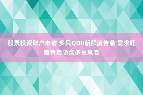 股票投资账户申请 多只QDII新额度告急 需求旺盛背后隐含多重风险
