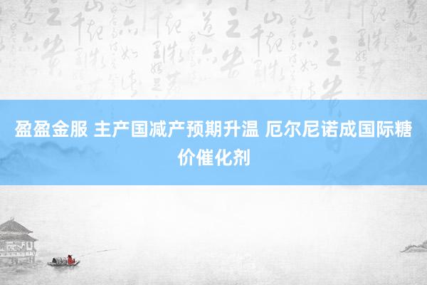 盈盈金服 主产国减产预期升温 厄尔尼诺成国际糖价催化剂
